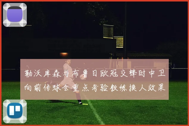 勒沃库森与布鲁日欧冠交锋时中卫向前传球会重点考验教练换人效果