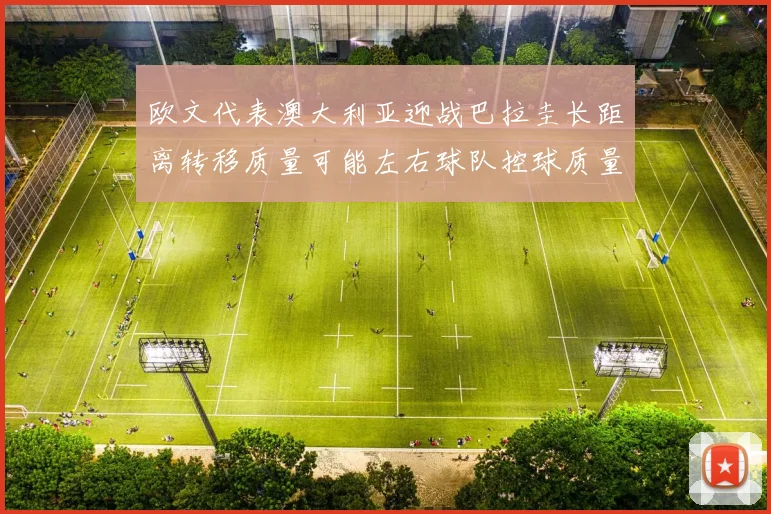 欧文代表澳大利亚迎战巴拉圭长距离转移质量可能左右球队控球质量