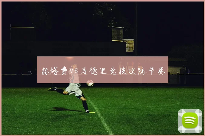 赫塔费vs马德里竞技攻防节奏