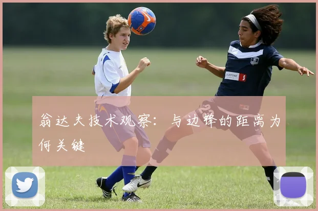 翁达夫技术观察：与边锋的距离为何关键