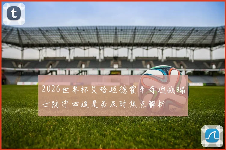 2026世界杯艾哈迈德霍季奇迎战瑞士防守回追是否及时焦点解析
