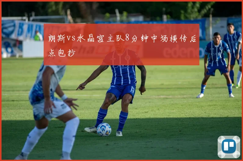朗斯vs水晶宫主队8分钟中场横传后点包抄