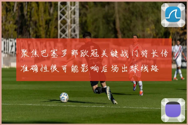 聚焦巴塞罗那欧冠关键战门将长传准确性很可能影响后场出球线路
