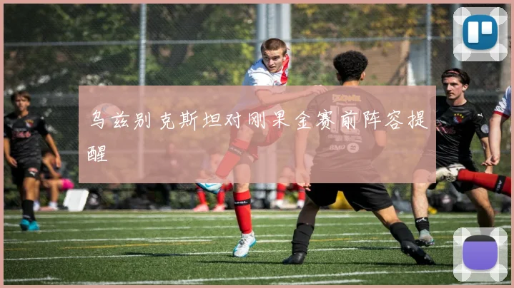 乌兹别克斯坦对刚果金赛前阵容提醒