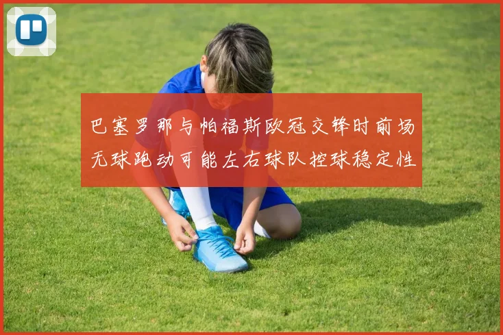 巴塞罗那与帕福斯欧冠交锋时前场无球跑动可能左右球队控球稳定性
